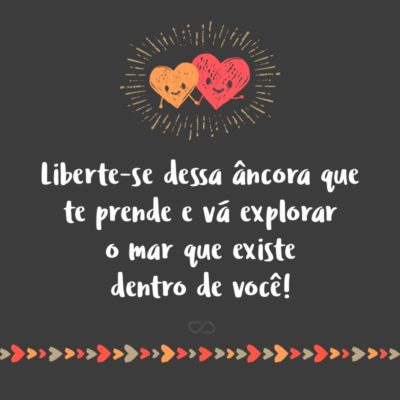 Frase de Amor - Liberte-se dessa âncora que te prende e vá explorar o mar que existe dentro de você!