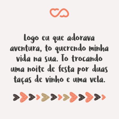 Frase de Amor - Logo eu que adorava aventura, to querendo minha vida na sua. To trocando uma noite de festa por duas taças de vinho e uma vela.