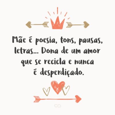 Frase de Amor - Mãe é poesia, tons, pausas, letras… Dona de um amor que se recicla e nunca é desperdiçado.