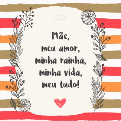 Frase de Amor - Mãe, meu amor, minha rainha, minha vida, meu tudo!