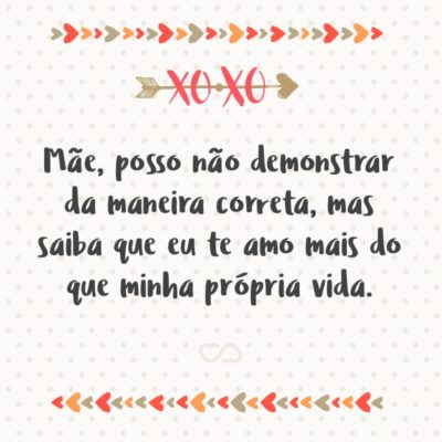 Frase de Amor - Mãe, posso não demonstrar da maneira correta, mas saiba que eu te amo mais do que minha própria vida.