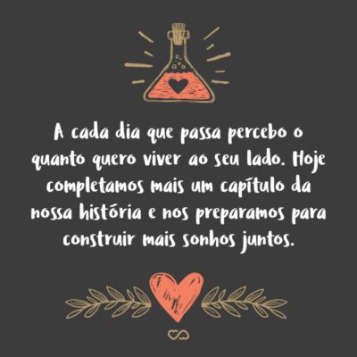 Frase de Amor - A cada dia que passa percebo o quanto quero viver ao seu lado. Hoje completamos mais um capítulo da nossa história e nos preparamos para construir mais sonhos juntos.