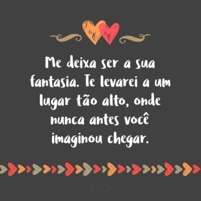 Frase de Amor - Me deixa ser a sua fantasia. Te levarei a um lugar tão alto, onde nunca antes você imaginou chegar.