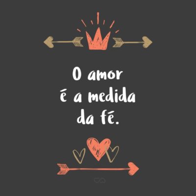 Frase de Amor - O amor é a medida da fé.