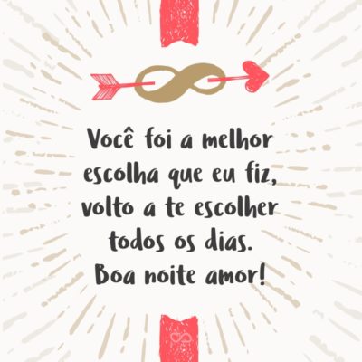 Frase de Amor - Você foi a melhor escolha que eu fiz, volto a te escolher todos os dias. Boa noite amor!