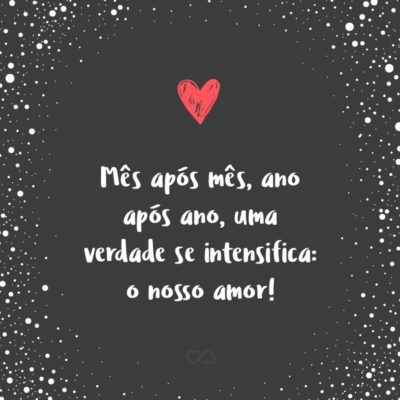 Frase de Amor - Mês após mês, ano após ano, uma verdade se intensifica: o nosso amor!