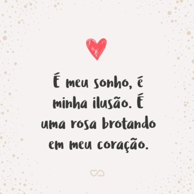 Frase de Amor - É meu sonho, é minha ilusão. É uma rosa brotando em meu coração.