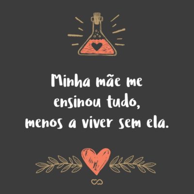 Frase de Amor - Minha mãe me ensinou tudo, menos a viver sem ela.