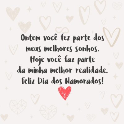 Ontem você fez parte dos meus melhores sonhos. Hoje você faz parte da minha melhor realidade. Feliz Dia dos Namorados!