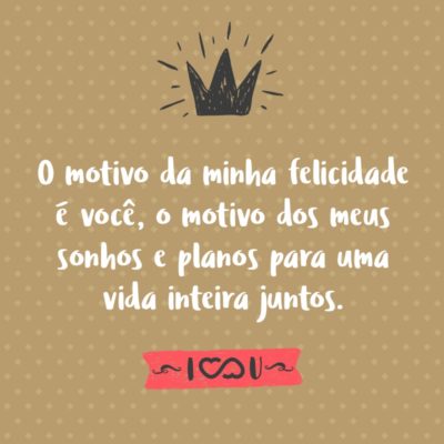 Frase de Amor - O motivo da minha felicidade é você, o motivo dos meus sonhos e planos para uma vida inteira juntos. Quero envelhecer ao seu lado, quero acordar todos os dias da minha vida nos seus braços. Você é a razão de todas as coisas boas que aconteceram em minha vida, só tenho que agradecer a Deus...