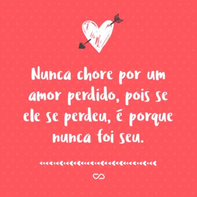 Frase de Amor - Nunca chore por um amor perdido, pois se ele se perdeu, é porque nunca foi seu.