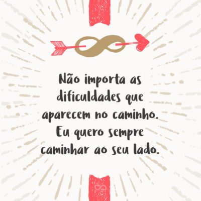 Frase de Amor - Não importa as dificuldades que aparecem no caminho. Eu quero sempre caminhar ao seu lado.