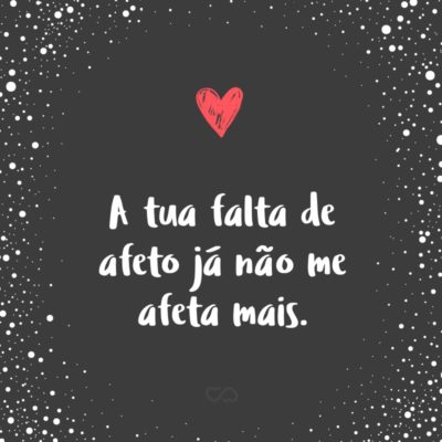 Frase de Amor - A tua falta de afeto já não me afeta mais.