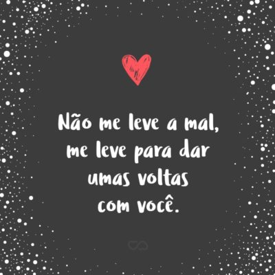 Frase de Amor - Não me leve a mal, me leve para dar umas voltas com você.