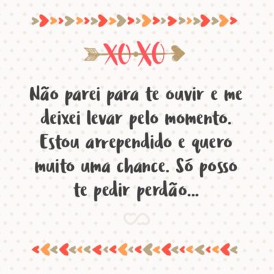 Frase de Amor - Não parei para te ouvir e me deixei levar pelo momento. Estou arrependido e quero muito uma chance. Só posso te pedir perdão…