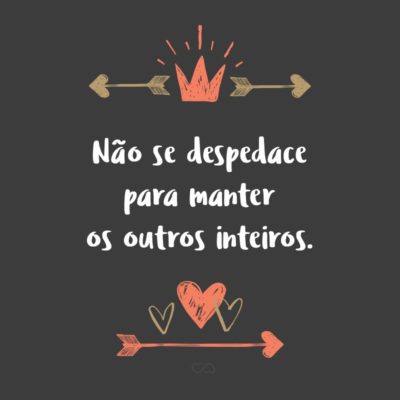 Frase de Amor - Não se despedace para manter os outros inteiros.