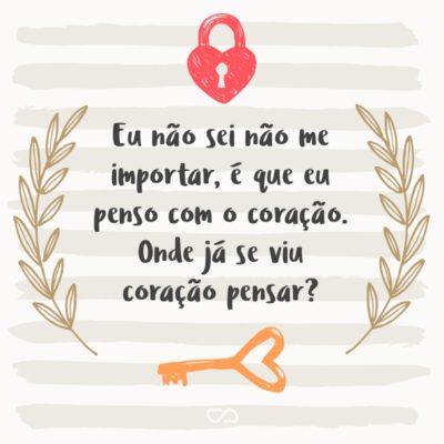 Frase de Amor - Eu não sei não me importar, é que eu penso com o coração. Onde já se viu coração pensar?