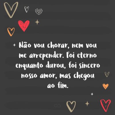 Frase de Amor - Não vou chorar, nem vou me arrepender. Foi eterno enquanto durou, foi sincero nosso amor, mas chegou ao fim.