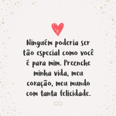 Frase de Amor - Ninguém poderia ser tão especial como você é para mim. Preenche minha vida, meu coração, meu mundo com tanta felicidade.