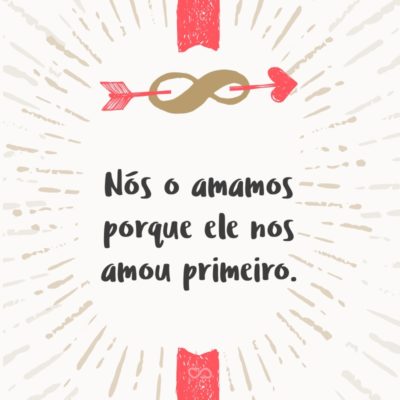 Frase de Amor - Nós o amamos porque ele nos amou primeiro. (1 João 4:19)