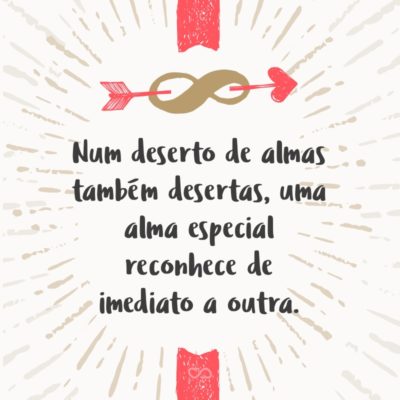 Frase de Amor - Num deserto de almas também desertas, uma alma especial reconhece de imediato a outra.