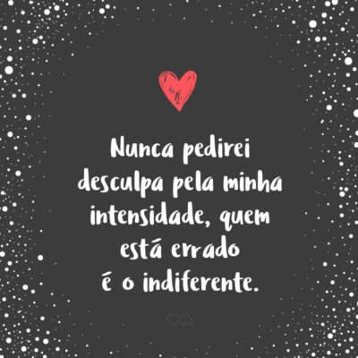 Frase de Amor - Nunca pedirei desculpa pela minha intensidade, quem está errado é o indiferente.