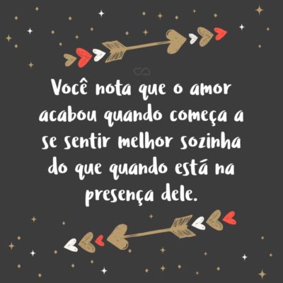 Frase de Amor - Você nota que o amor acabou quando começa a se sentir melhor sozinha do que quando está na presença dele.