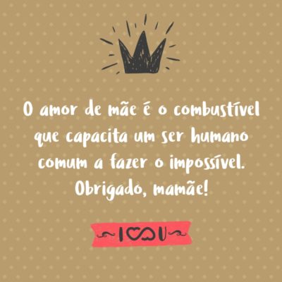 Frase de Amor - O amor de mãe é o combustível que capacita um ser humano comum a fazer o impossível. Obrigado, mamãe!