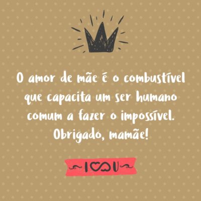 Frase de Amor - O amor de mãe é o combustível que capacita um ser humano comum a fazer o impossível. Obrigado, mamãe!