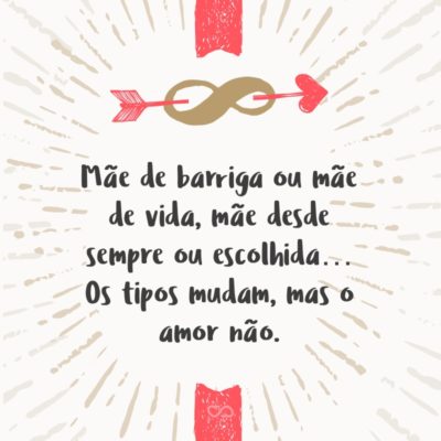 Frase de Amor - Mãe de barriga ou mãe de vida, mãe desde sempre ou escolhida… Os tipos mudam, mas o amor não.