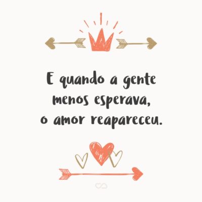 Frase de Amor - E quando a gente menos esperava, o amor reapareceu.