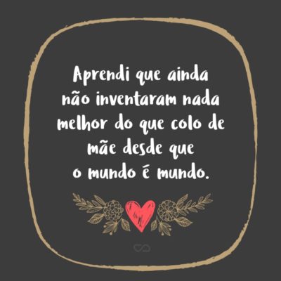 Frase de Amor - Aprendi que ainda não inventaram nada melhor do que colo de mãe desde que o mundo é mundo.