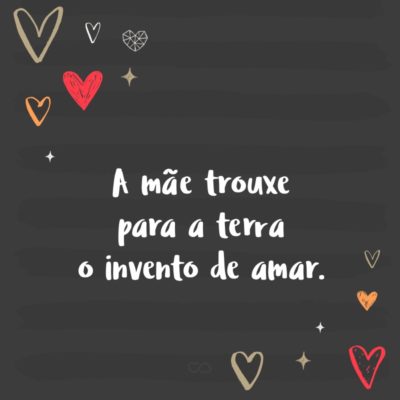 Frase de Amor - A mãe trouxe para a terra o invento de amar.