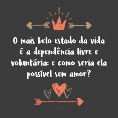 Frase de Amor - O mais belo estado da vida é a dependência livre e voluntária: e como seria ela possível sem amor?