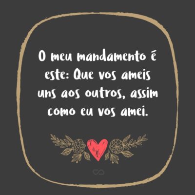 Frase de Amor - O meu mandamento é este: Que vos ameis uns aos outros, assim como eu vos amei. (João 15:12)