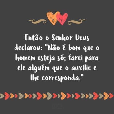 Frase de Amor - Então o Senhor Deus declarou: “Não é bom que o homem esteja só; farei para ele al­guém que o auxilie e lhe corresponda.” (Gênesis 2:18)