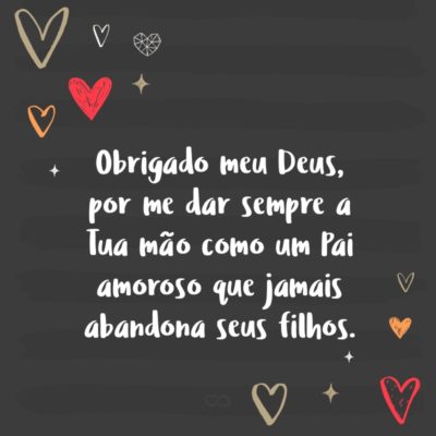 Frase de Amor - Obrigado meu Deus, por me dar sempre a Tua mão como um Pai amoroso que jamais abandona seus filhos.