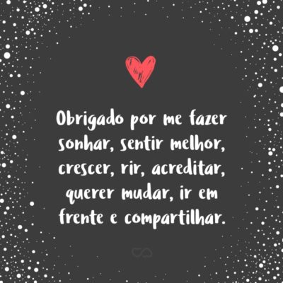 Frase de Amor - Obrigado por me fazer sonhar, sentir melhor, crescer, rir, acreditar, querer mudar, ir em frente e compartilhar.