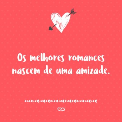 Frase de Amor - Os melhores romances nascem de uma amizade.