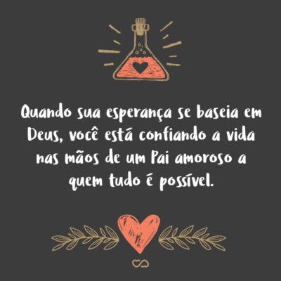 Frase de Amor - Quando sua esperança se baseia em Deus, você está confiando a vida nas mãos de um Pai amoroso a quem tudo é possível.