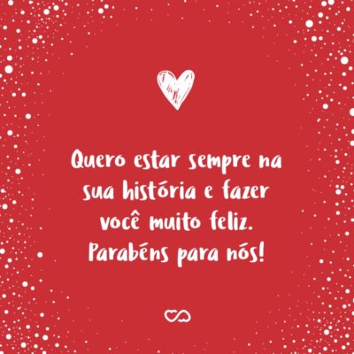 Frase de Amor - Quero estar sempre na sua história e fazer você muito feliz. Parabéns para nós!