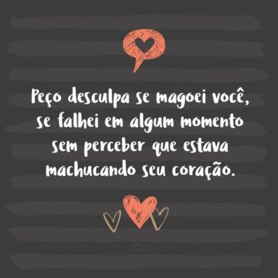 Frase de Amor - Peço desculpa se magoei você, se falhei em algum momento sem perceber que estava machucando seu coração.