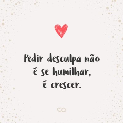 Frase de Amor - Pedir desculpa não é se humilhar, é crescer.