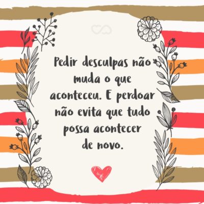 Frase de Amor - Pedir desculpas não muda o que aconteceu. E perdoar não evita que tudo possa acontecer de novo.