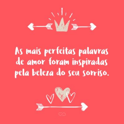 As mais perfeitas palavras de amor foram inspiradas pela beleza do seu sorriso.