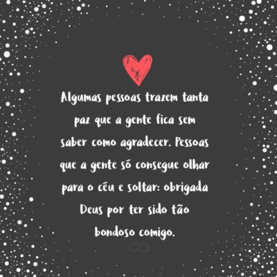 Frase de Amor - Algumas pessoas trazem tanta paz que a gente fica sem saber como agradecer. Pessoas que a gente só consegue olhar para o céu e soltar: obrigada Deus por ter sido tão bondoso comigo.