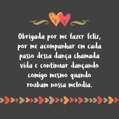 Frase de Amor - Obrigada por me fazer feliz, por me acompanhar em cada passo dessa dança chamada vida e continuar dançando comigo mesmo quando roubam nossa melodia.