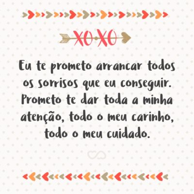 Frase de Amor - Eu te prometo arrancar todos os sorrisos que eu conseguir. Prometo te dar toda a minha atenção, todo o meu carinho, todo o meu cuidado. Todos os meus beijos, serão seus. Irei te proteger até onde eu conseguir, e quando eu não conseguir mais… Pedirei a Deus. Eu prometo, todo o amor que houver nessa...