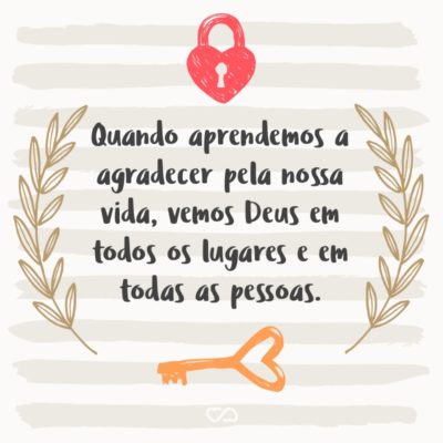 Frase de Amor - Quando aprendemos a agradecer pela nossa vida, vemos Deus em todos os lugares e em todas as pessoas.