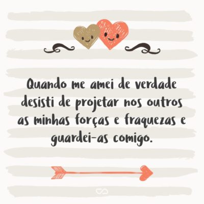 Frase de Amor - Quando me amei de verdade desisti de projetar nos outros as minhas forças e fraquezas e guardei-as comigo.